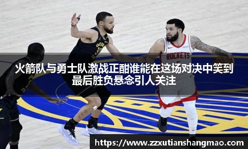 火箭队与勇士队激战正酣谁能在这场对决中笑到最后胜负悬念引人关注