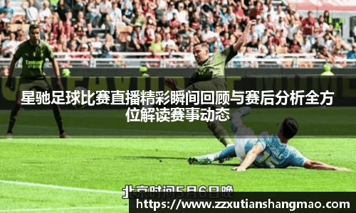 星驰足球比赛直播精彩瞬间回顾与赛后分析全方位解读赛事动态