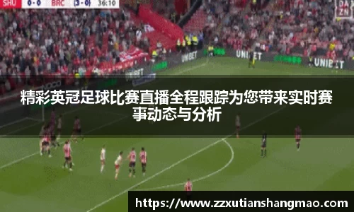 精彩英冠足球比赛直播全程跟踪为您带来实时赛事动态与分析