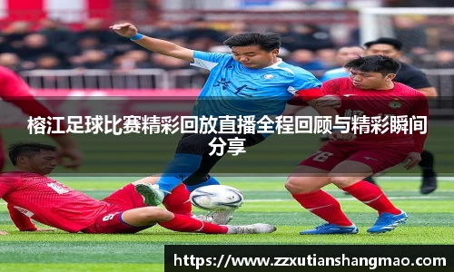 榕江足球比赛精彩回放直播全程回顾与精彩瞬间分享