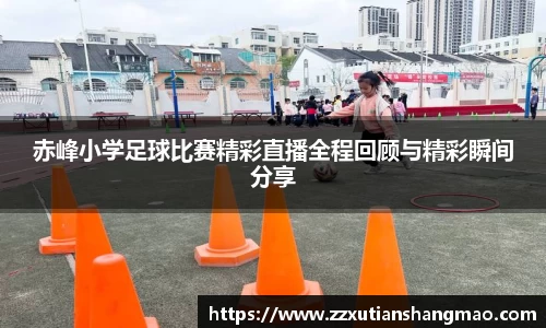 赤峰小学足球比赛精彩直播全程回顾与精彩瞬间分享