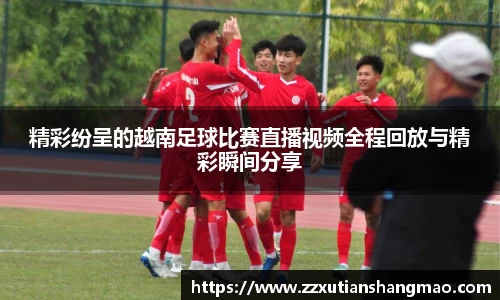 精彩纷呈的越南足球比赛直播视频全程回放与精彩瞬间分享