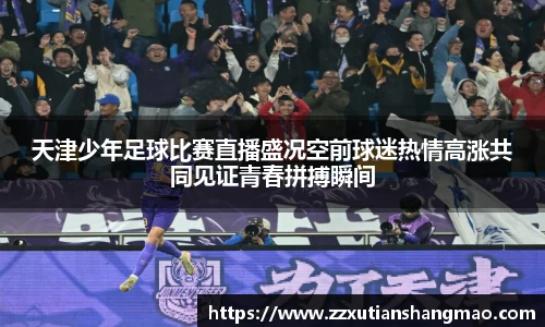 天津少年足球比赛直播盛况空前球迷热情高涨共同见证青春拼搏瞬间
