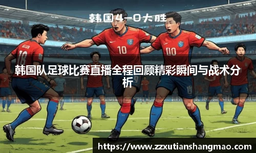 韩国队足球比赛直播全程回顾精彩瞬间与战术分析