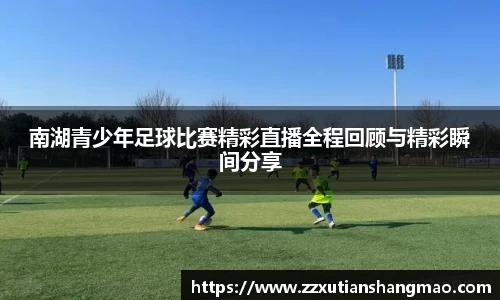 南湖青少年足球比赛精彩直播全程回顾与精彩瞬间分享