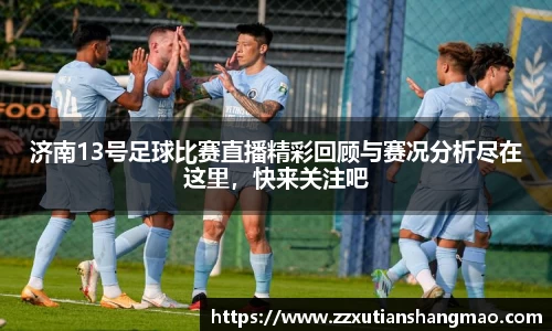 济南13号足球比赛直播精彩回顾与赛况分析尽在这里，快来关注吧