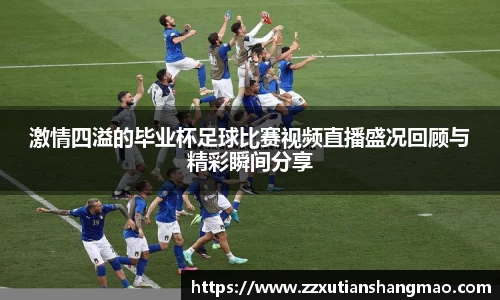 激情四溢的毕业杯足球比赛视频直播盛况回顾与精彩瞬间分享