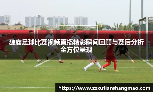 魏庙足球比赛视频直播精彩瞬间回顾与赛后分析全方位呈现