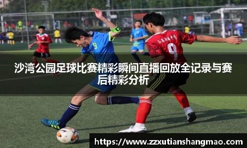 沙湾公园足球比赛精彩瞬间直播回放全记录与赛后精彩分析